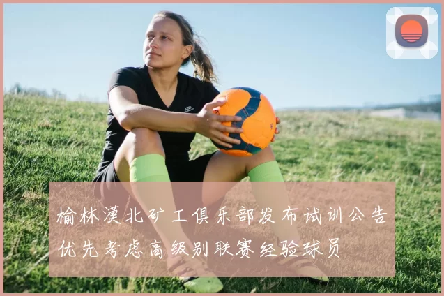 榆林漠北矿工俱乐部发布试训公告优先考虑高级别联赛经验球员