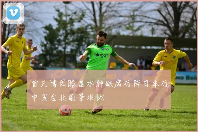 曾凡博因膝盖水肿缺席对阵日本对中国台北前景堪忧