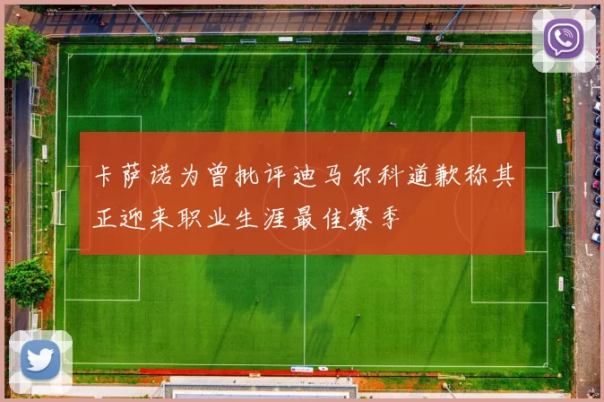 卡萨诺为曾批评迪马尔科道歉称其正迎来职业生涯最佳赛季