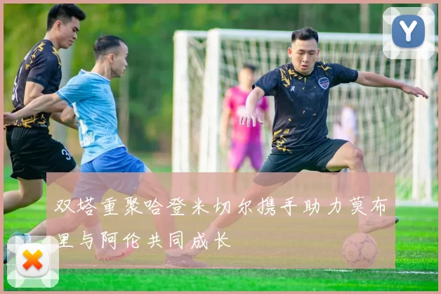 双塔重聚哈登米切尔携手助力莫布里与阿伦共同成长