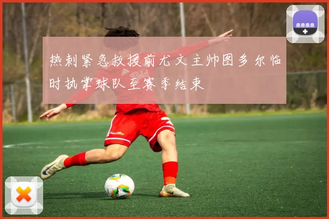 热刺紧急救援前尤文主帅图多尔临时执掌球队至赛季结束