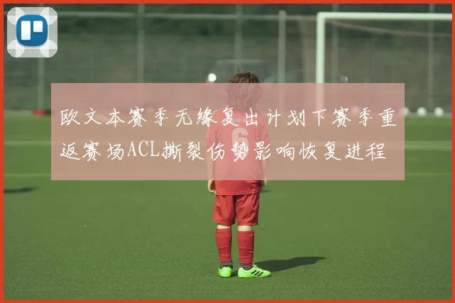 欧文本赛季无缘复出计划下赛季重返赛场ACL撕裂伤势影响恢复进程