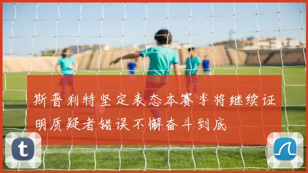 斯普利特坚定表态本赛季将继续证明质疑者错误不懈奋斗到底