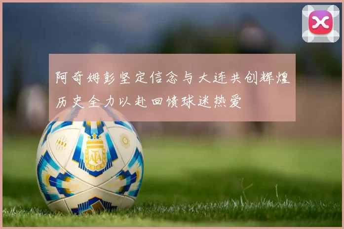 阿奇姆彭坚定信念与大连共创辉煌历史全力以赴回馈球迷热爱