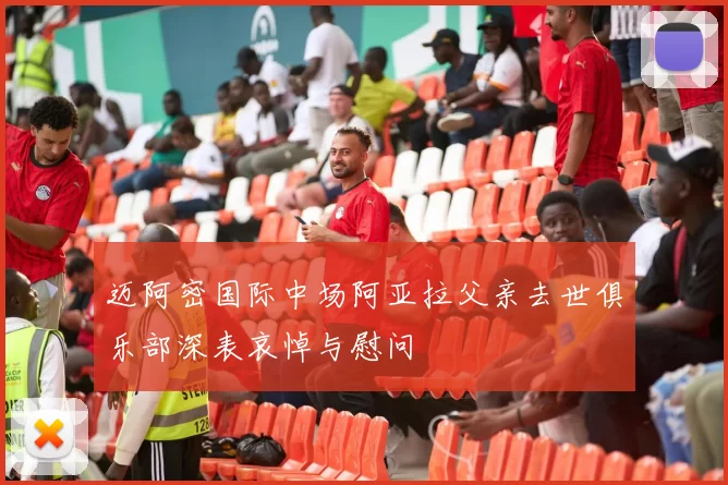 迈阿密国际中场阿亚拉父亲去世俱乐部深表哀悼与慰问