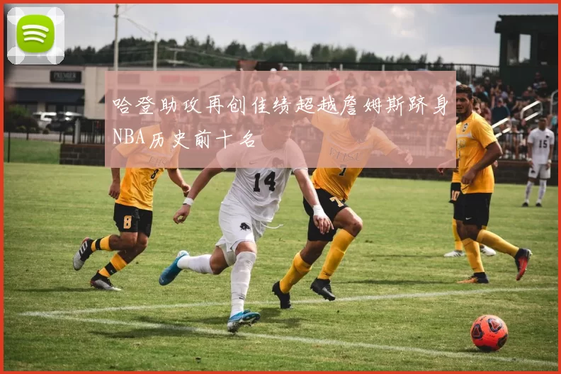 哈登助攻再创佳绩超越詹姆斯跻身NBA历史前十名