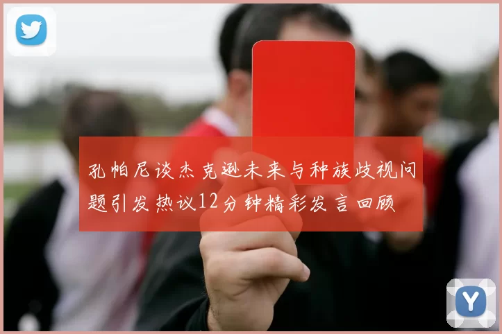孔帕尼谈杰克逊未来与种族歧视问题引发热议12分钟精彩发言回顾