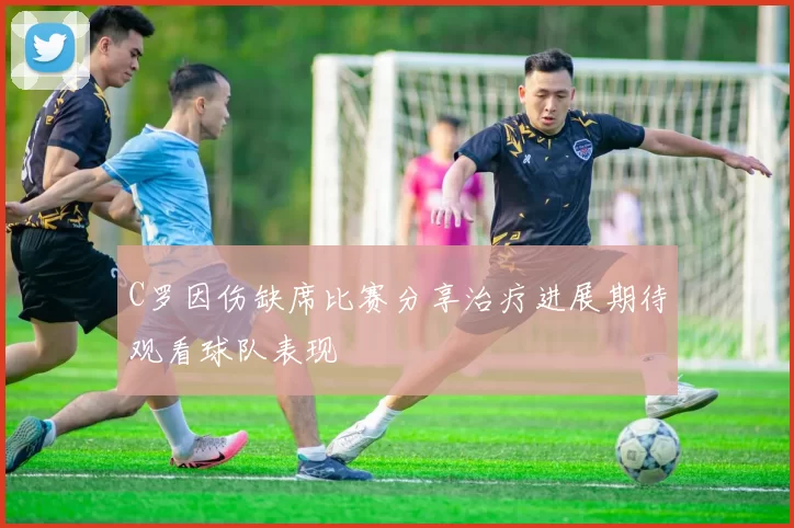 C罗因伤缺席比赛分享治疗进展期待观看球队表现