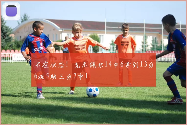 不在状态！克尼佩尔14中6拿到13分6板5助三分7中1