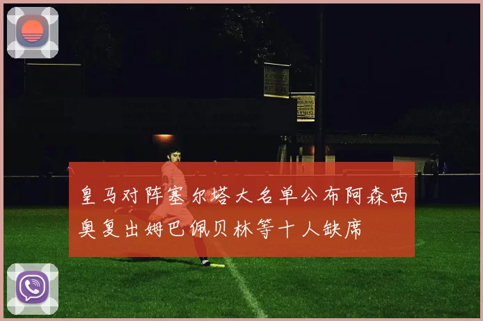皇马对阵塞尔塔大名单公布阿森西奥复出姆巴佩贝林等十人缺席