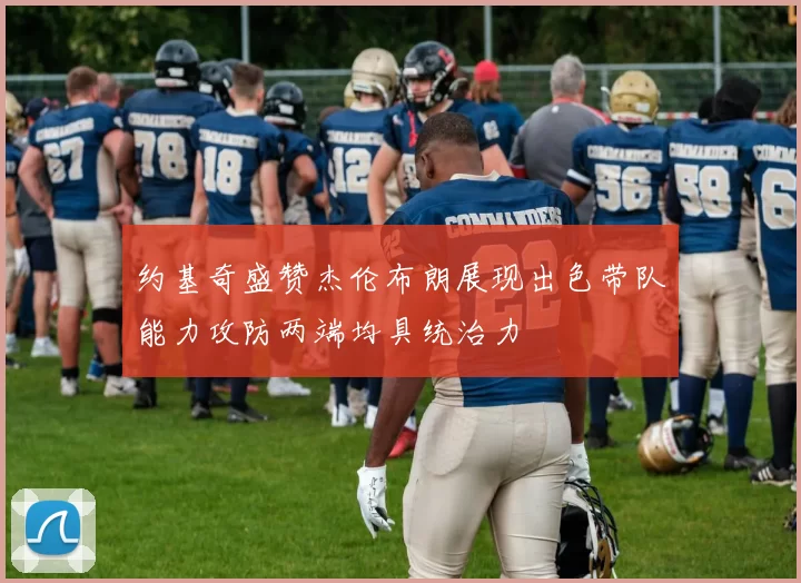 约基奇盛赞杰伦布朗展现出色带队能力攻防两端均具统治力