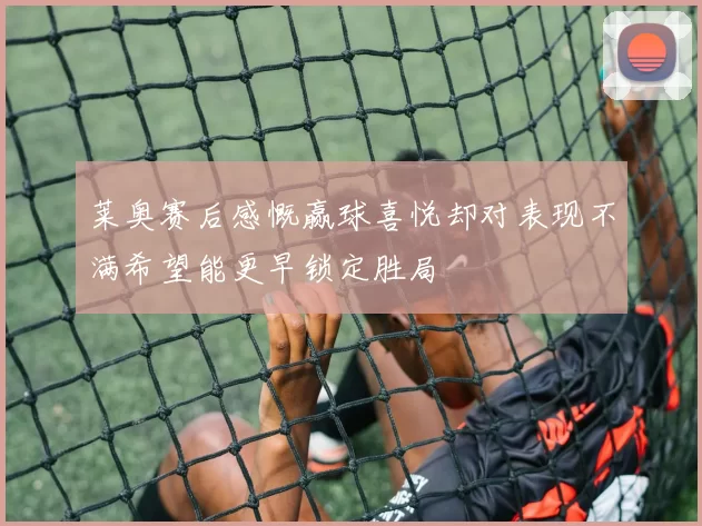 莱奥赛后感慨赢球喜悦却对表现不满希望能更早锁定胜局