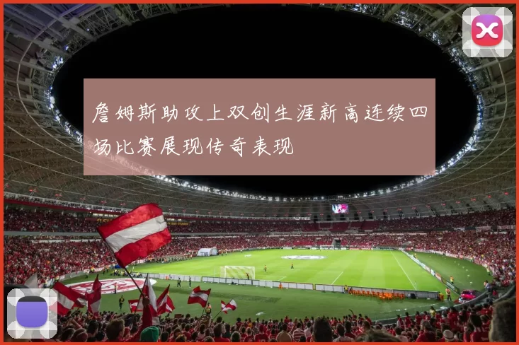 詹姆斯助攻上双创生涯新高连续四场比赛展现传奇表现