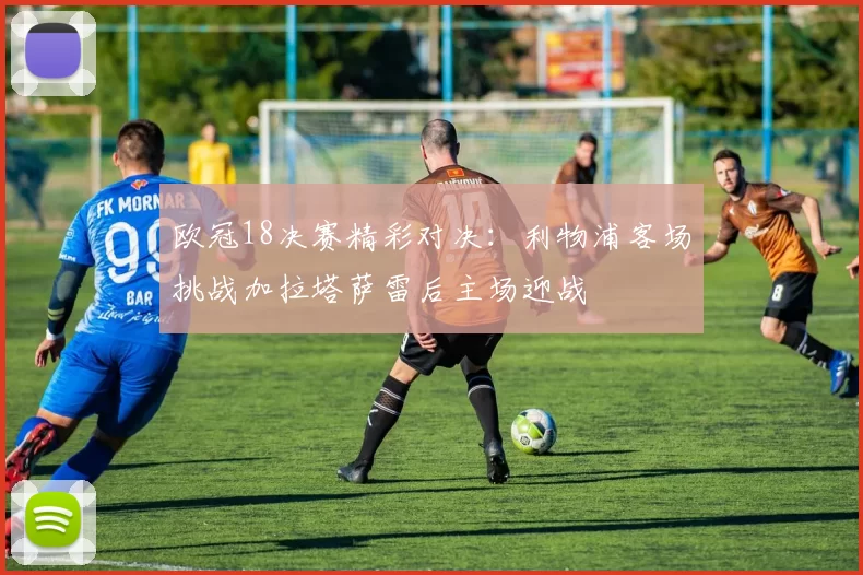 欧冠18决赛精彩对决：利物浦客场挑战加拉塔萨雷后主场迎战