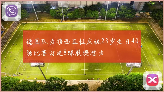 德国队为穆西亚拉庆祝23岁生日40场比赛打进8球展现潜力