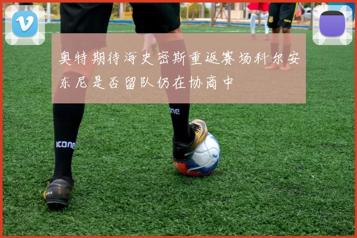 奥特期待海史密斯重返赛场科尔安东尼是否留队仍在协商中