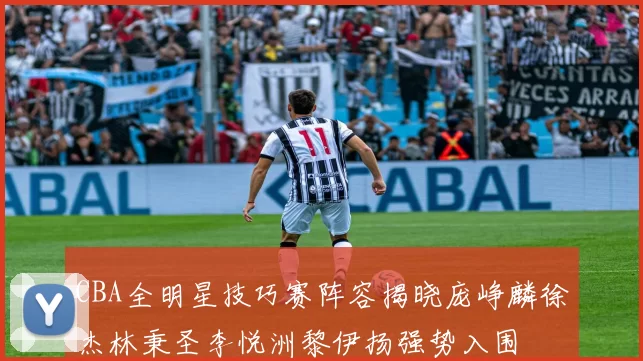 CBA全明星技巧赛阵容揭晓庞峥麟徐杰林秉圣李悦洲黎伊扬强势入围