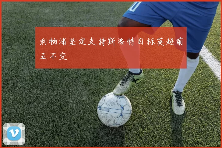 利物浦坚定支持斯洛特目标英超前五不变