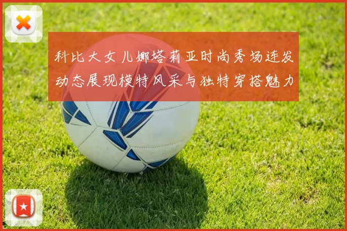 科比大女儿娜塔莉亚时尚秀场连发动态展现模特风采与独特穿搭魅力