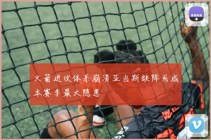 火箭进攻体系崩溃亚当斯缺阵或成本赛季最大隐患