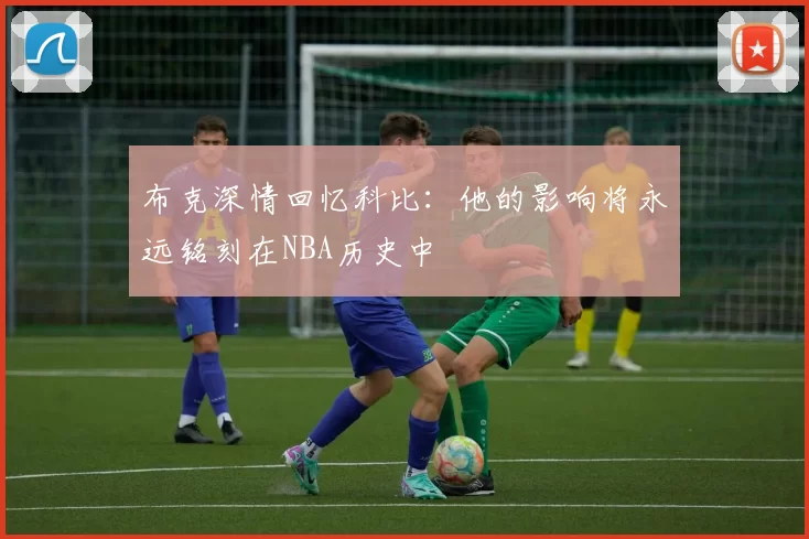 布克深情回忆科比：他的影响将永远铭刻在NBA历史中